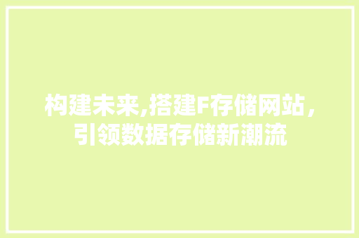 构建未来,搭建F存储网站，引领数据存储新潮流 构建未来,搭建F存储网站，引领数据存储新潮流 网站建设公司