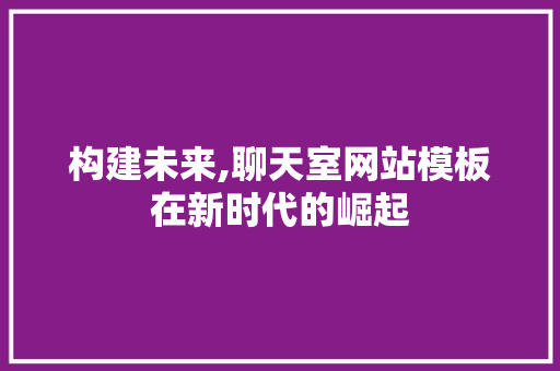 构建未来,聊天室网站模板在新时代的崛起 构建未来,聊天室网站模板在新时代的崛起 SEO关键词