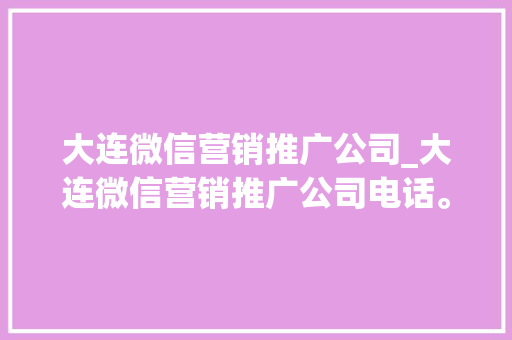 大连微信营销推广公司_大连微信营销推广公司电话。 大连微信营销推广公司_大连微信营销推广公司电话。 网站建设公司