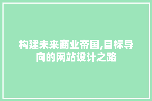 构建未来商业帝国,目标导向的网站设计之路