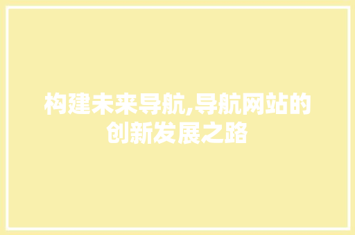 构建未来导航,导航网站的创新发展之路