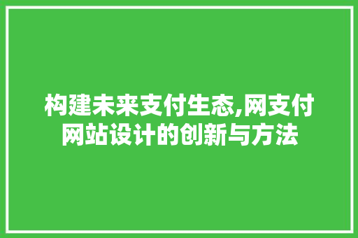 构建未来支付生态,网支付网站设计的创新与方法 构建未来支付生态,网支付网站设计的创新与方法 必应SEO