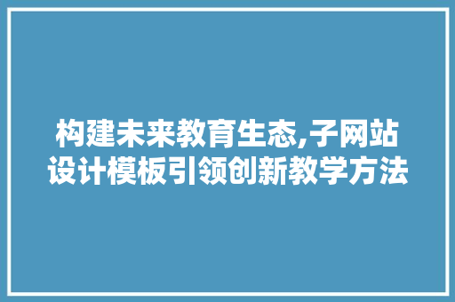 构建未来教育生态,子网站设计模板引领创新教学方法