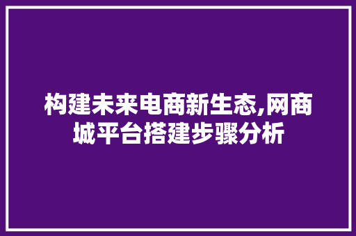 构建未来电商新生态,网商城平台搭建步骤分析 构建未来电商新生态,网商城平台搭建步骤分析 网站建设公司