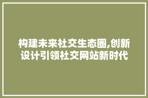 构建未来社交生态圈,创新设计引领社交网站新时代 构建未来社交生态圈,创新设计引领社交网站新时代 搜狗SEO
