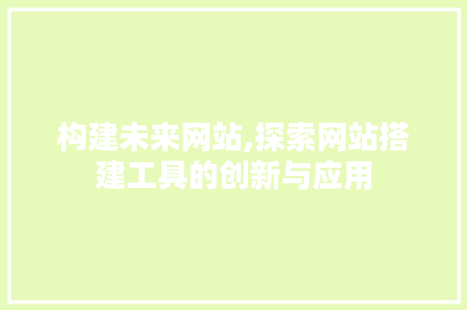 构建未来网站,探索网站搭建工具的创新与应用 构建未来网站,探索网站搭建工具的创新与应用 搜狗SEO