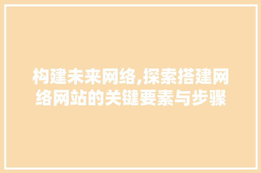 构建未来网络,探索搭建网络网站的关键要素与步骤