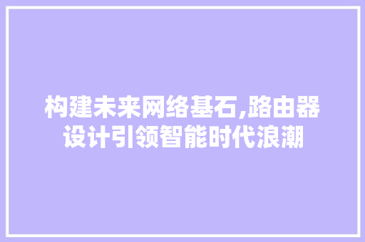构建未来网络基石,路由器设计引领智能时代浪潮