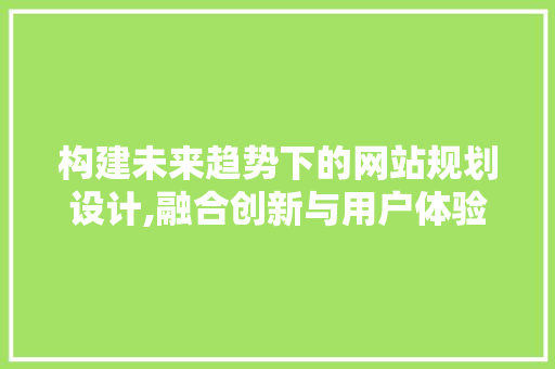 构建未来趋势下的网站规划设计,融合创新与用户体验 构建未来趋势下的网站规划设计,融合创新与用户体验 必应SEO