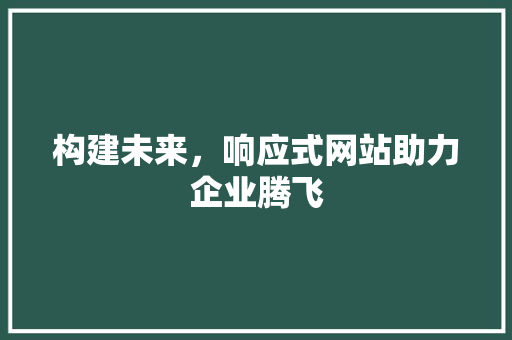 构建未来，响应式网站助力企业腾飞