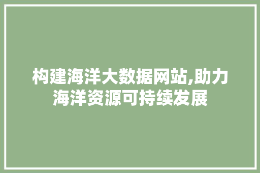 构建海洋大数据网站,助力海洋资源可持续发展