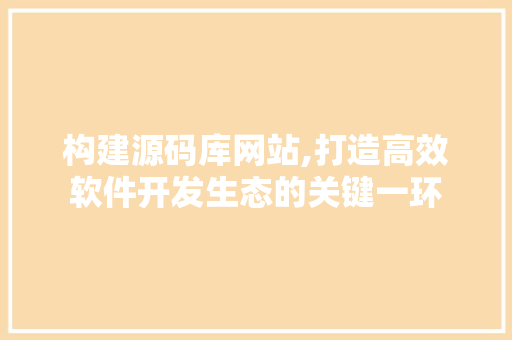 构建源码库网站,打造高效软件开发生态的关键一环