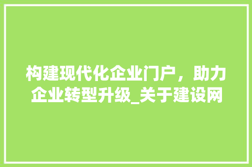 构建现代化企业门户，助力企业转型升级_关于建设网站的请示