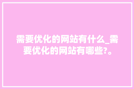 需要优化的网站有什么_需要优化的网站有哪些?。 需要优化的网站有什么_需要优化的网站有哪些?。 搜狗SEO