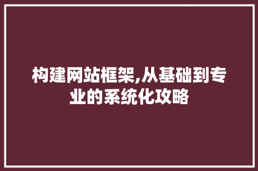 构建网站框架,从基础到专业的系统化攻略 构建网站框架,从基础到专业的系统化攻略 必应SEO