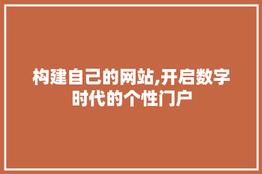 构建自己的网站,开启数字时代的个性门户