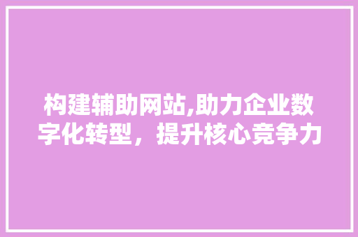 构建辅助网站,助力企业数字化转型，提升核心竞争力 构建辅助网站,助力企业数字化转型，提升核心竞争力 必应SEO