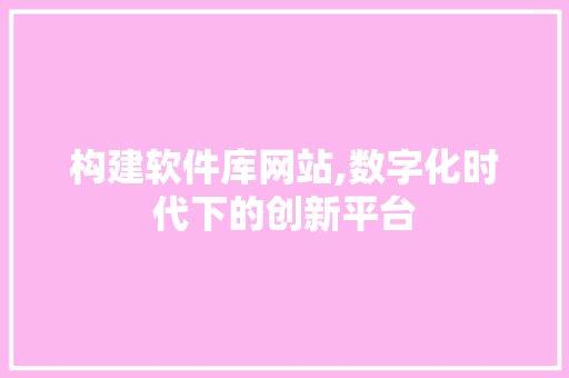 构建软件库网站,数字化时代下的创新平台