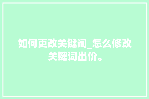 如何更改关键词_怎么修改关键词出价。 如何更改关键词_怎么修改关键词出价。 SEO关键词