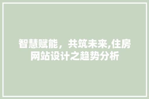 智慧赋能，共筑未来,住房网站设计之趋势分析