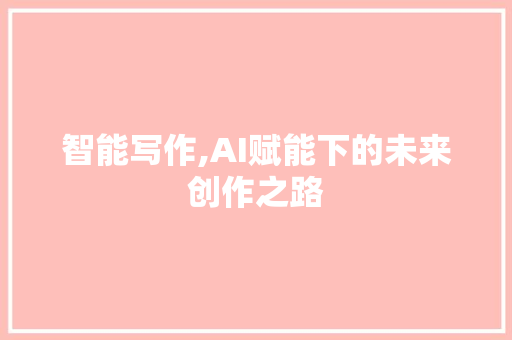 智能写作,AI赋能下的未来创作之路