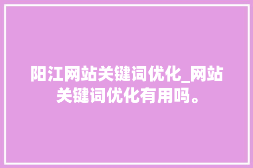 阳江网站关键词优化_网站关键词优化有用吗。