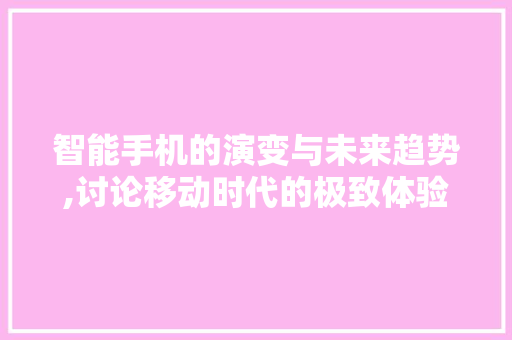 智能手机的演变与未来趋势,讨论移动时代的极致体验