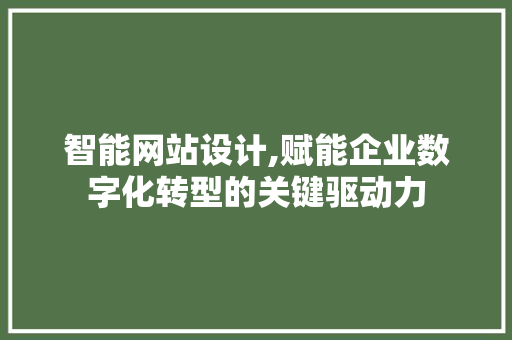 智能网站设计,赋能企业数字化转型的关键驱动力