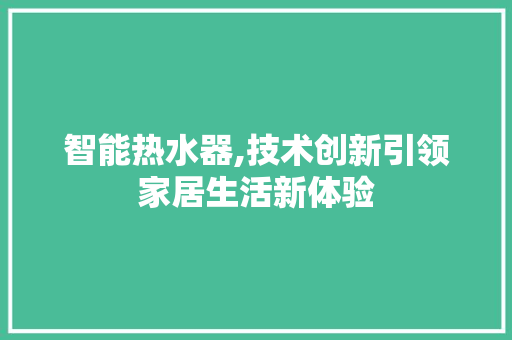 智能热水器,技术创新引领家居生活新体验
