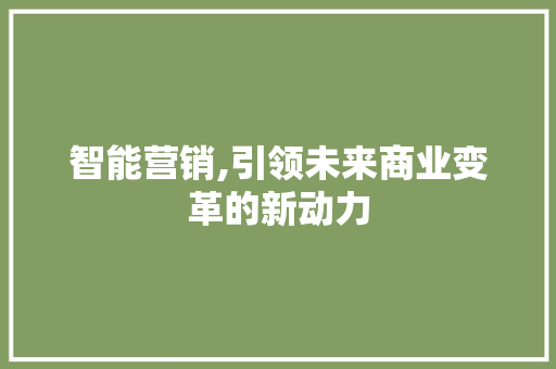 智能营销,引领未来商业变革的新动力