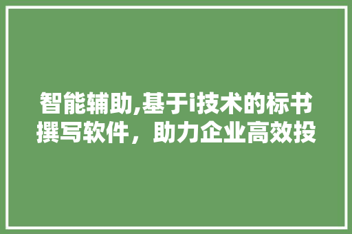 智能辅助,基于i技术的标书撰写软件，助力企业高效投标 智能辅助,基于i技术的标书撰写软件，助力企业高效投标 神马SEO