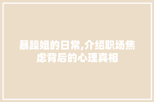 暴躁姐的日常,介绍职场焦虑背后的心理真相