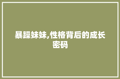 暴躁妹妹,性格背后的成长密码 暴躁妹妹,性格背后的成长密码 必应SEO