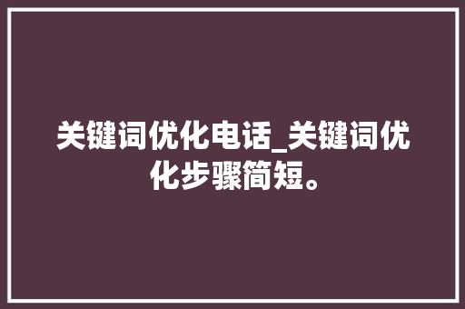 关键词优化电话_关键词优化步骤简短。 关键词优化电话_关键词优化步骤简短。 SEO关键词