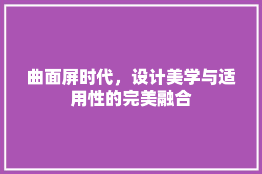 曲面屏时代，设计美学与适用性的完美融合 曲面屏时代，设计美学与适用性的完美融合 神马SEO
