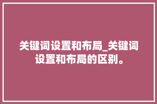 关键词设置和布局_关键词设置和布局的区别。 关键词设置和布局_关键词设置和布局的区别。 SEO关键词