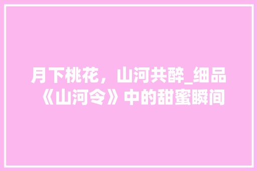 月下桃花，山河共醉_细品《山河令》中的甜蜜瞬间 月下桃花，山河共醉_细品《山河令》中的甜蜜瞬间 神马SEO