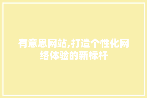 有意思网站,打造个性化网络体验的新标杆