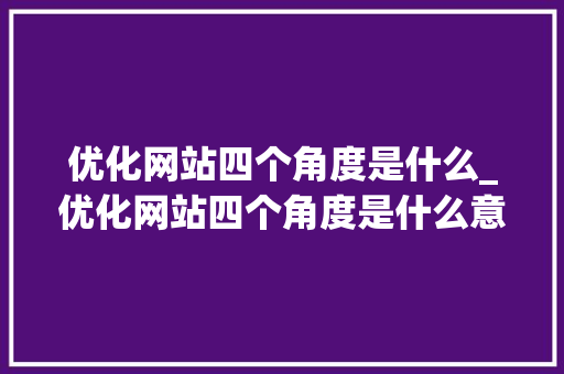 优化网站四个角度是什么_优化网站四个角度是什么意思。 优化网站四个角度是什么_优化网站四个角度是什么意思。 必应SEO