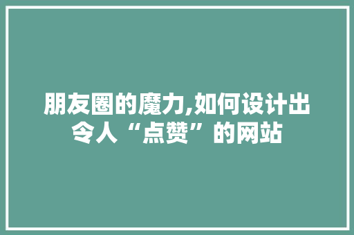 朋友圈的魔力,如何设计出令人“点赞”的网站