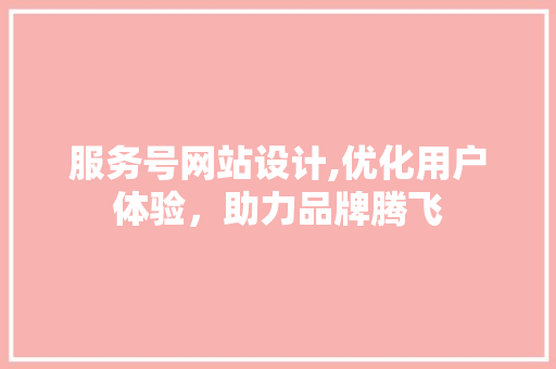 服务号网站设计,优化用户体验，助力品牌腾飞