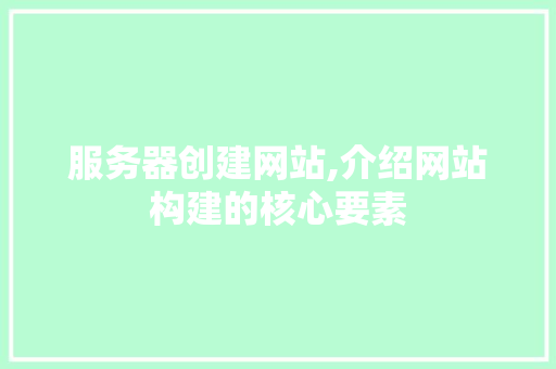 服务器创建网站,介绍网站构建的核心要素
