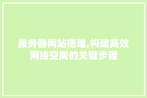 服务器网站搭建,构建高效网络空间的关键步骤