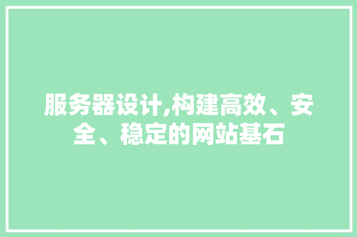 服务器设计,构建高效、安全、稳定的网站基石