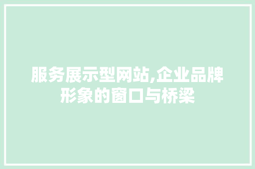 服务展示型网站,企业品牌形象的窗口与桥梁