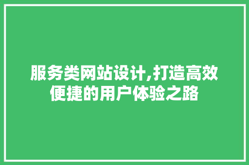 服务类网站设计,打造高效便捷的用户体验之路