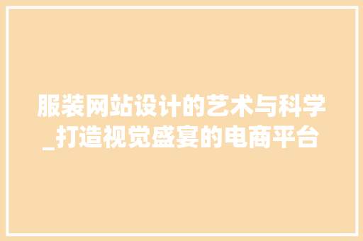 服装网站设计的艺术与科学_打造视觉盛宴的电商平台