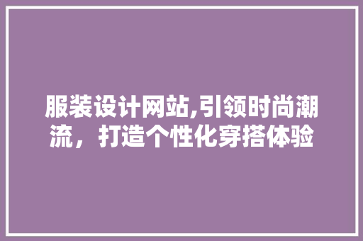 服装设计网站,引领时尚潮流，打造个性化穿搭体验 服装设计网站,引领时尚潮流，打造个性化穿搭体验 神马SEO