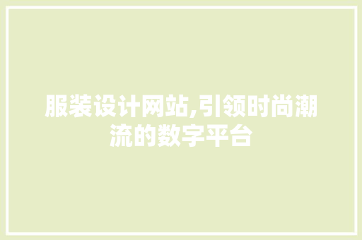 服装设计网站,引领时尚潮流的数字平台