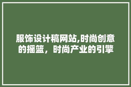 服饰设计稿网站,时尚创意的摇篮，时尚产业的引擎
